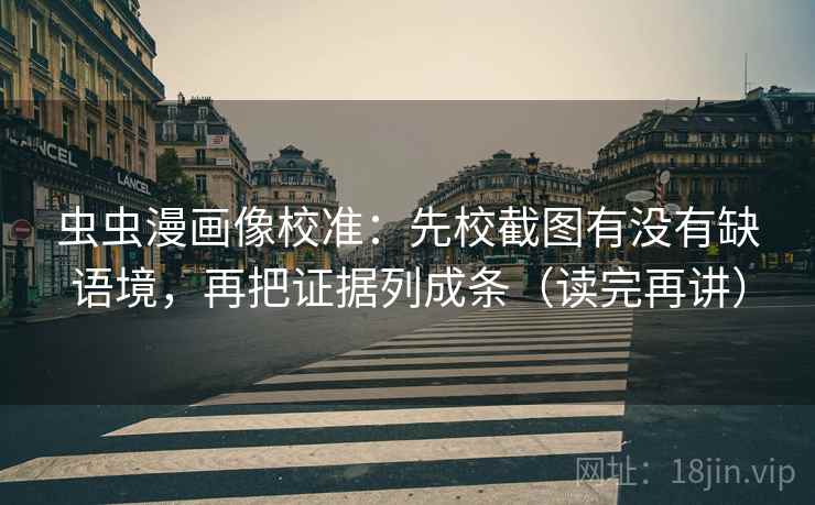 虫虫漫画像校准：先校截图有没有缺语境，再把证据列成条（读完再讲）