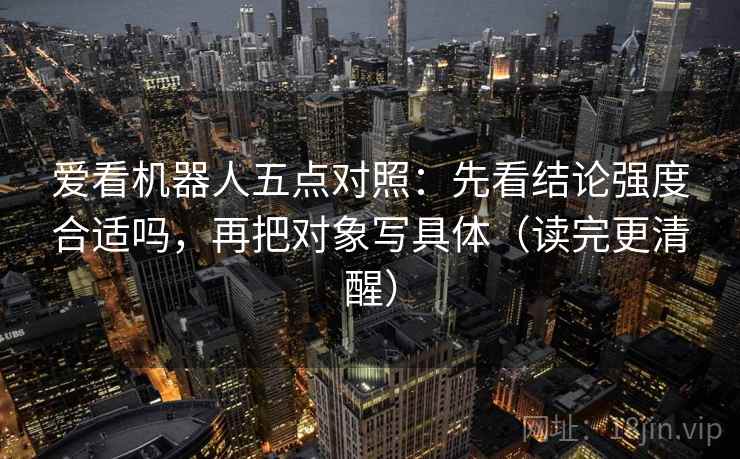 爱看机器人五点对照：先看结论强度合适吗，再把对象写具体（读完更清醒）
