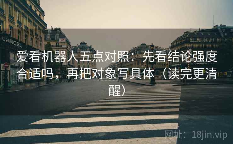 爱看机器人五点对照：先看结论强度合适吗，再把对象写具体（读完更清醒）
