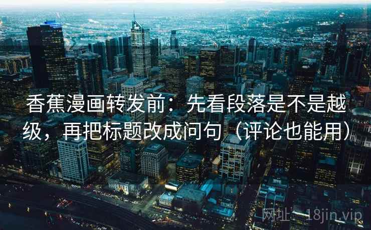 香蕉漫画转发前：先看段落是不是越级，再把标题改成问句（评论也能用）