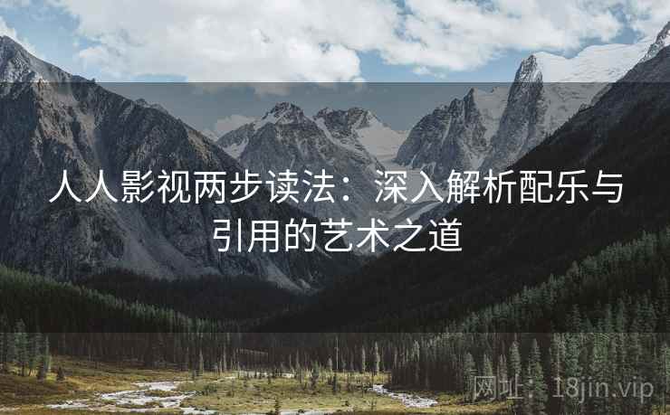 人人影视两步读法：深入解析配乐与引用的艺术之道