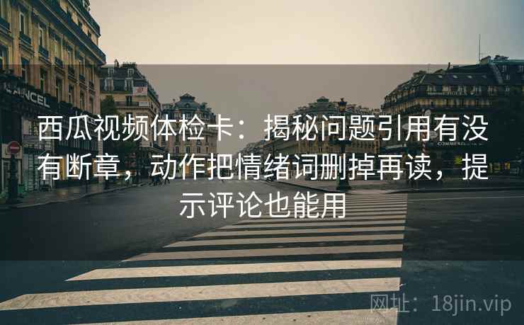 西瓜视频体检卡：揭秘问题引用有没有断章，动作把情绪词删掉再读，提示评论也能用