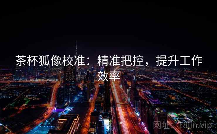 茶杯狐像校准：精准把控，提升工作效率