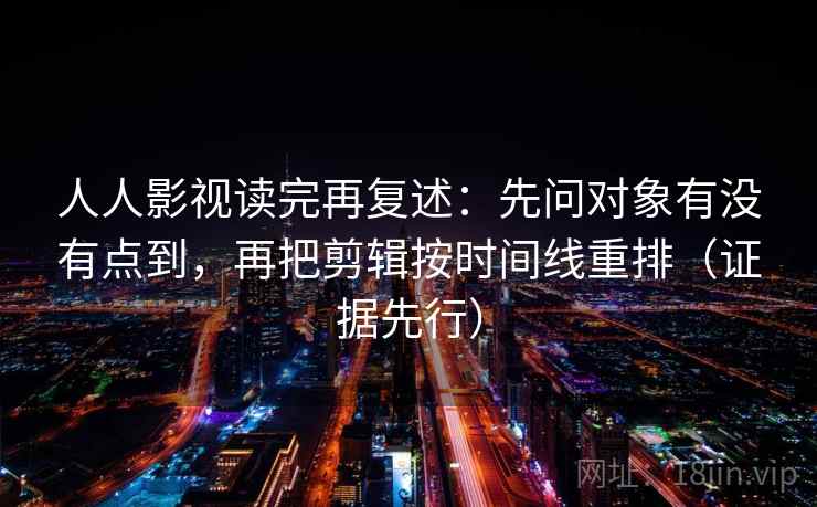 人人影视读完再复述：先问对象有没有点到，再把剪辑按时间线重排（证据先行）