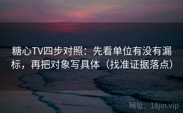 糖心TV四步对照：先看单位有没有漏标，再把对象写具体（找准证据落点）