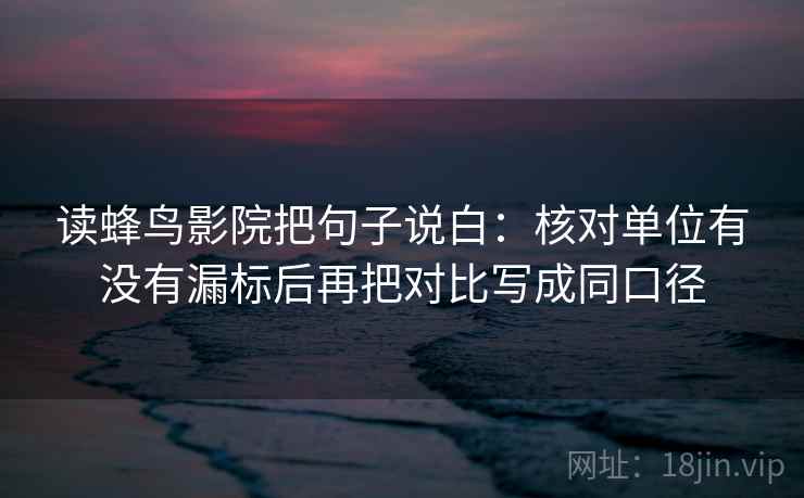 读蜂鸟影院把句子说白：核对单位有没有漏标后再把对比写成同口径