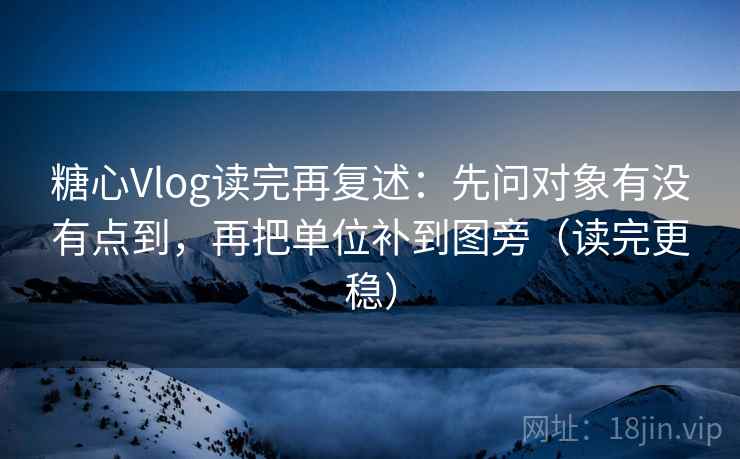 糖心Vlog读完再复述：先问对象有没有点到，再把单位补到图旁（读完更稳）