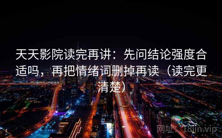 天天影院读完再讲：先问结论强度合适吗，再把情绪词删掉再读（读完更清楚）
