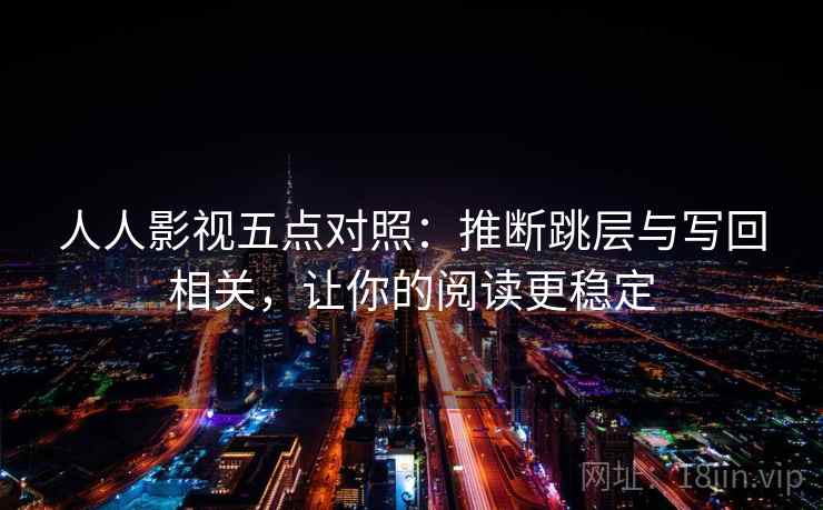 人人影视五点对照：推断跳层与写回相关，让你的阅读更稳定