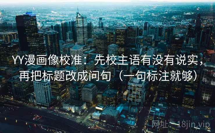 YY漫画像校准：先校主语有没有说实，再把标题改成问句（一句标注就够）