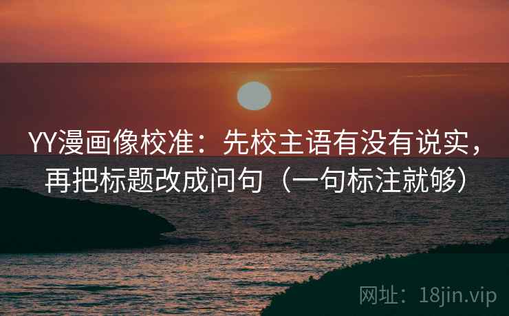 YY漫画像校准：先校主语有没有说实，再把标题改成问句（一句标注就够）