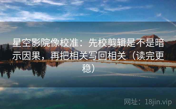 星空影院像校准：先校剪辑是不是暗示因果，再把相关写回相关（读完更稳）