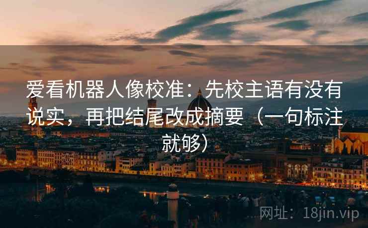 爱看机器人像校准：先校主语有没有说实，再把结尾改成摘要（一句标注就够）