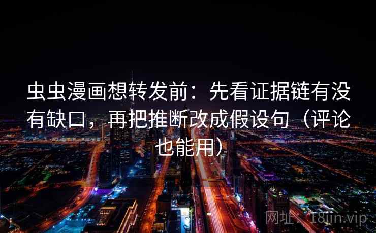 虫虫漫画想转发前：先看证据链有没有缺口，再把推断改成假设句（评论也能用）