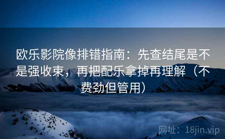 欧乐影院像排错指南：先查结尾是不是强收束，再把配乐拿掉再理解（不费劲但管用）