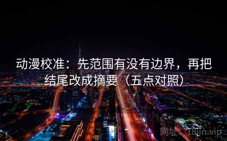 动漫校准：先范围有没有边界，再把结尾改成摘要（五点对照）