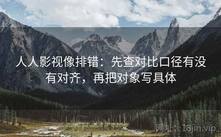 人人影视像排错：先查对比口径有没有对齐，再把对象写具体
