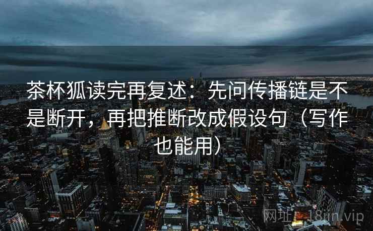 茶杯狐读完再复述：先问传播链是不是断开，再把推断改成假设句（写作也能用）