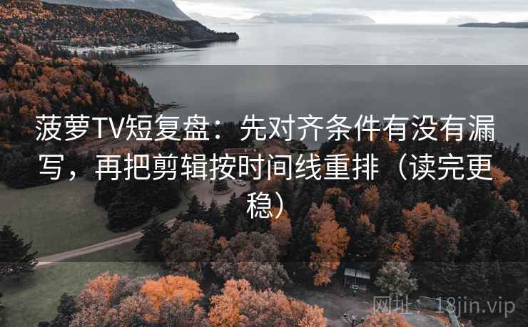 菠萝TV短复盘：先对齐条件有没有漏写，再把剪辑按时间线重排（读完更稳）