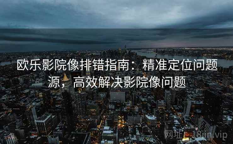 欧乐影院像排错指南：精准定位问题源，高效解决影院像问题