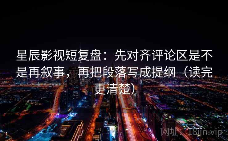 星辰影视短复盘：先对齐评论区是不是再叙事，再把段落写成提纲（读完更清楚）