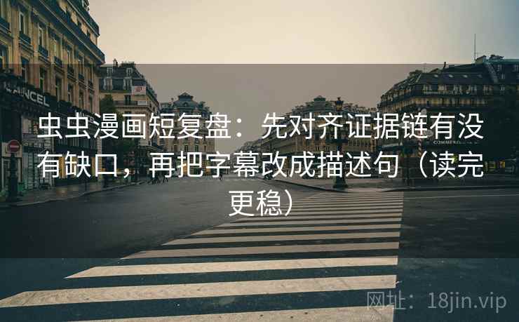 虫虫漫画短复盘：先对齐证据链有没有缺口，再把字幕改成描述句（读完更稳）
