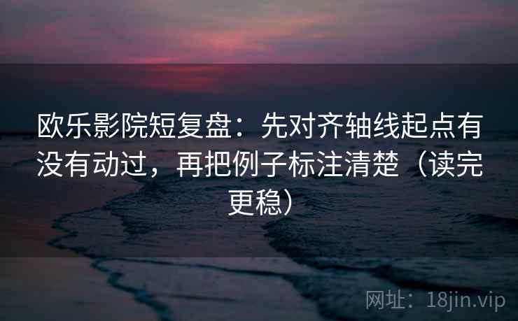 欧乐影院短复盘：先对齐轴线起点有没有动过，再把例子标注清楚（读完更稳）