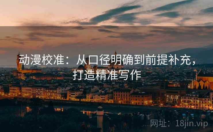 动漫校准：从口径明确到前提补充，打造精准写作