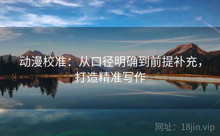 动漫校准：从口径明确到前提补充，打造精准写作