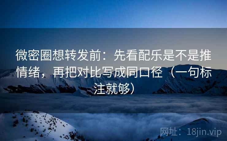 微密圈想转发前：先看配乐是不是推情绪，再把对比写成同口径（一句标注就够）