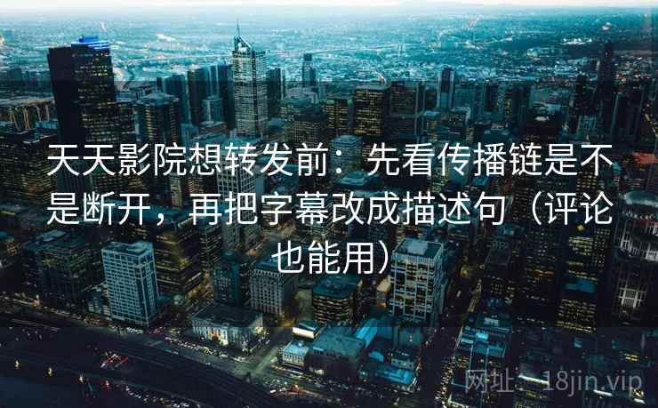 天天影院想转发前：先看传播链是不是断开，再把字幕改成描述句（评论也能用）