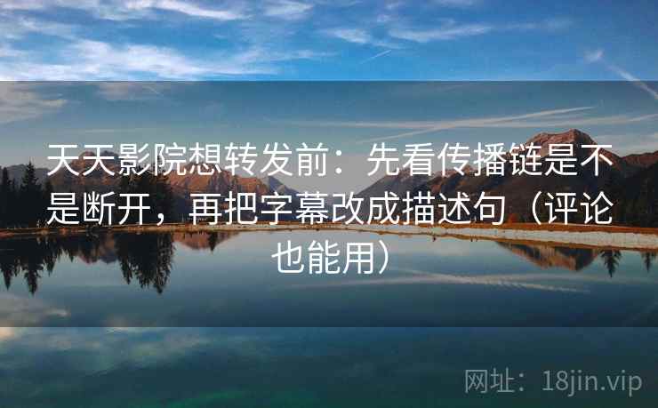 天天影院想转发前：先看传播链是不是断开，再把字幕改成描述句（评论也能用）