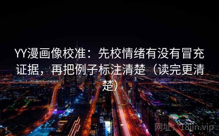 YY漫画像校准：先校情绪有没有冒充证据，再把例子标注清楚（读完更清楚）