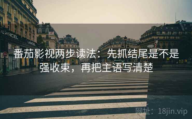 番茄影视两步读法：先抓结尾是不是强收束，再把主语写清楚