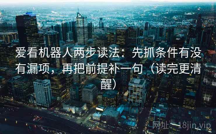 爱看机器人两步读法：先抓条件有没有漏项，再把前提补一句（读完更清醒）