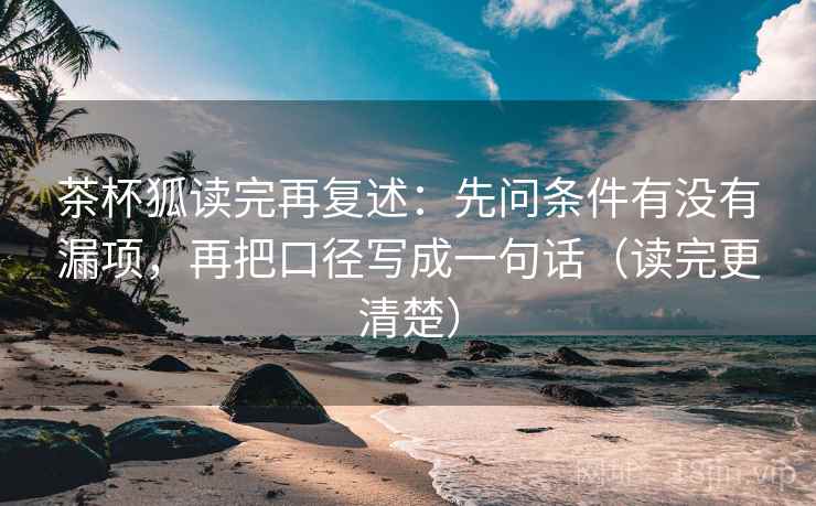 茶杯狐读完再复述：先问条件有没有漏项，再把口径写成一句话（读完更清楚）