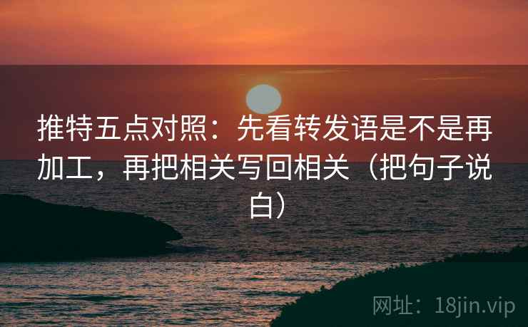 推特五点对照：先看转发语是不是再加工，再把相关写回相关（把句子说白）