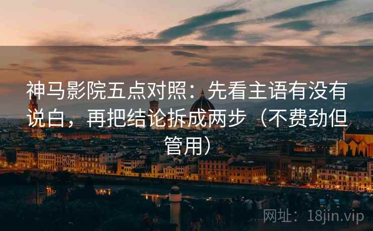 神马影院五点对照：先看主语有没有说白，再把结论拆成两步（不费劲但管用）