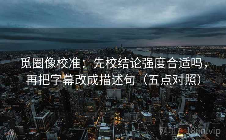 觅圈像校准：先校结论强度合适吗，再把字幕改成描述句（五点对照）