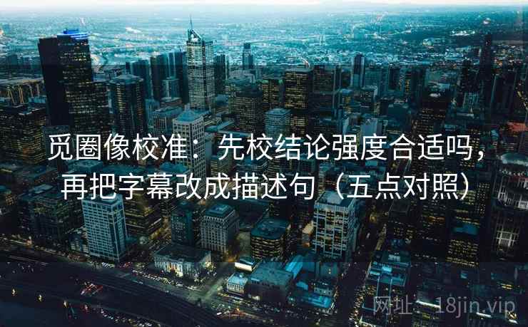 觅圈像校准：先校结论强度合适吗，再把字幕改成描述句（五点对照）
